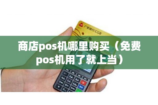 商店pos机哪里购买（免费pos机用了就上当）