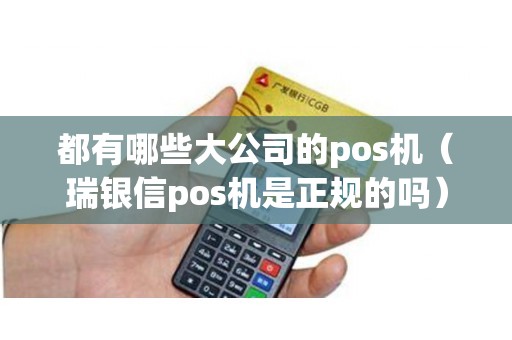 都有哪些大公司的pos机（瑞银信pos机是正规的吗）