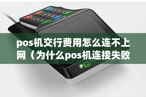 pos机交行费用怎么连不上网（为什么pos机连接失败）