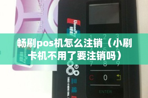 畅刷pos机怎么注销（小刷卡机不用了要注销吗）