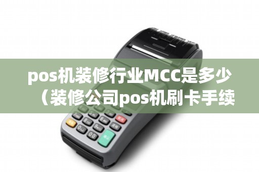 pos机装修行业MCC是多少（装修公司pos机刷卡手续费标准）