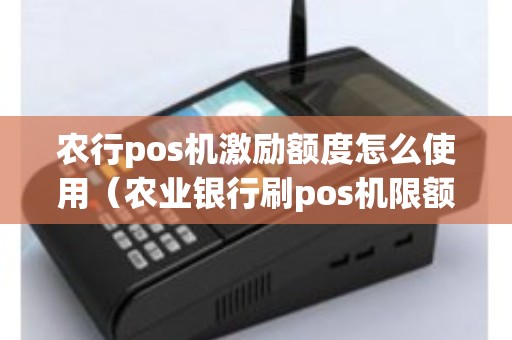 农行pos机激励额度怎么使用（农业银行刷pos机限额）