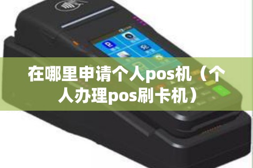 在哪里申请个人pos机（个人办理pos刷卡机）