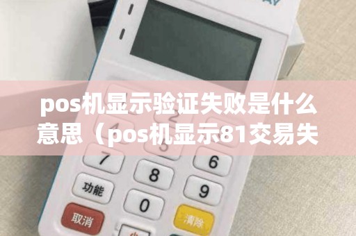 pos机显示验证失败是什么意思（pos机显示81交易失败）