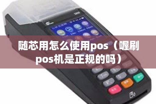 随芯用怎么使用pos（喔刷pos机是正规的吗）