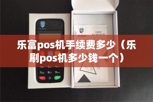 乐富pos机手续费多少（乐刷pos机多少钱一个）