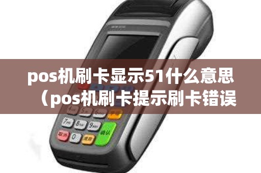 pos机刷卡显示51什么意思（pos机刷卡提示刷卡错误）