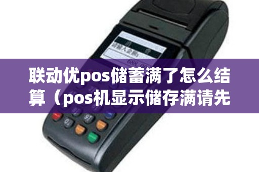 联动优pos储蓄满了怎么结算（pos机显示储存满请先结算什么意思）