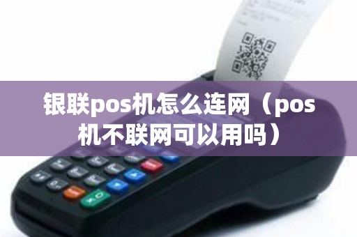 银联pos机怎么连网（pos机不联网可以用吗）