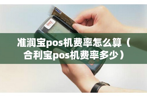 准润宝pos机费率怎么算（合利宝pos机费率多少）