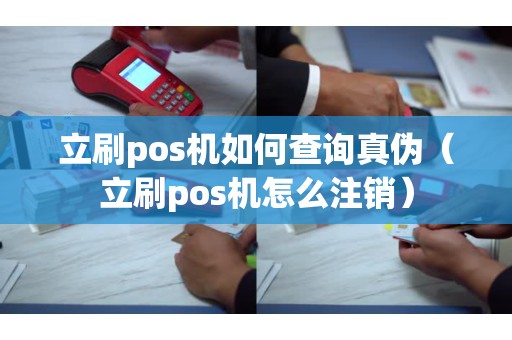 立刷pos机如何查询真伪（立刷pos机怎么注销）