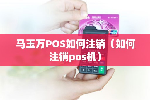 马玉万POS如何注销（如何注销pos机）