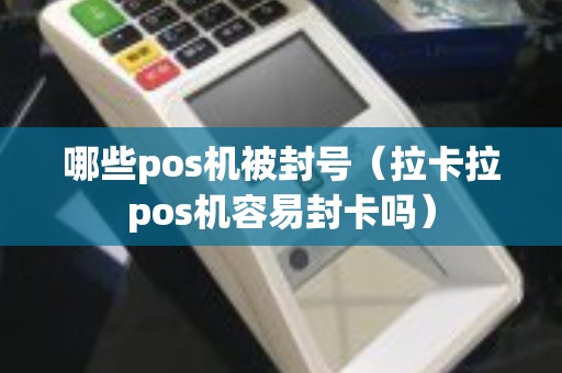 哪些pos机被封号（拉卡拉pos机容易封卡吗）