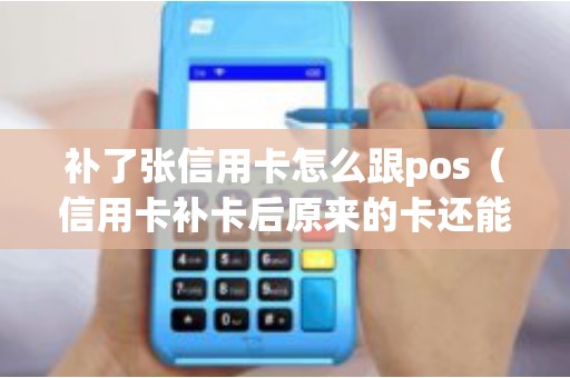 补了张信用卡怎么跟pos（信用卡补卡后原来的卡还能用吗）