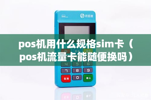 pos机用什么规格sim卡（pos机流量卡能随便换吗）