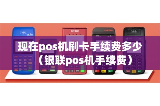 现在pos机刷卡手续费多少（银联pos机手续费）