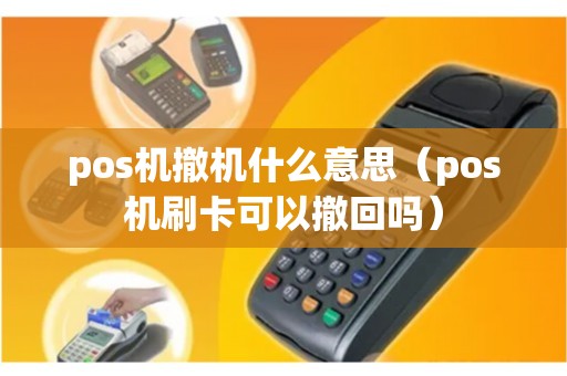 pos机撤机什么意思（pos机刷卡可以撤回吗）