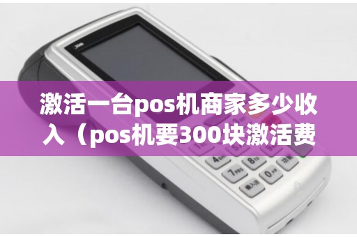 激活一台pos机商家多少收入（pos机要300块激活费用吗）