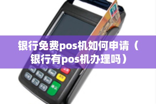 银行免费pos机如何申请（银行有pos机办理吗）