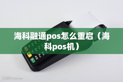 海科融通pos怎么重启（海科pos机）