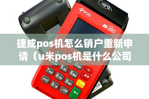 捷成pos机怎么销户重新申请（u米pos机是什么公司）