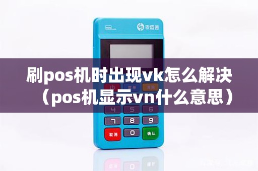 刷pos机时出现vk怎么解决（pos机显示vn什么意思）