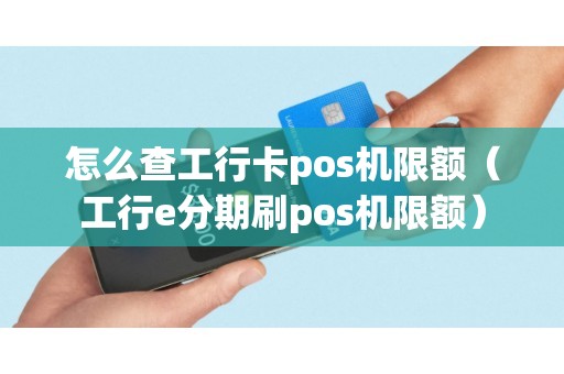 怎么查工行卡pos机限额（工行e分期刷pos机限额）