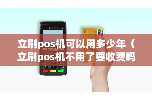 立刷pos机可以用多少年（立刷pos机不用了要收费吗）