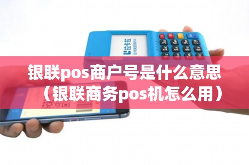 银联pos商户号是什么意思（银联商务pos机怎么用）