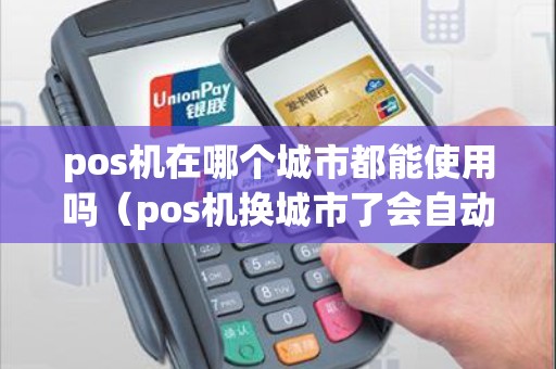 pos机在哪个城市都能使用吗（pos机换城市了会自动切换吗）