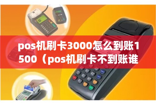 pos机刷卡3000怎么到账1500（pos机刷卡不到账谁负责）