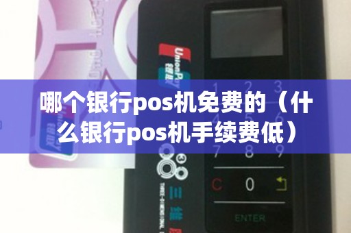 哪个银行pos机免费的（什么银行pos机手续费低）