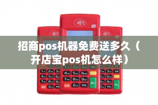 招商pos机器免费送多久（开店宝pos机怎么样）