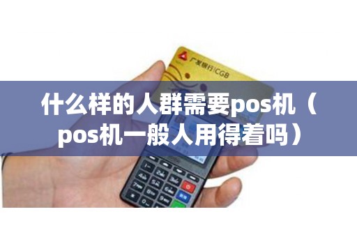 什么样的人群需要pos机（pos机一般人用得着吗）