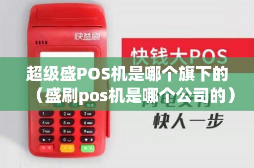 超级盛POS机是哪个旗下的（盛刷pos机是哪个公司的）