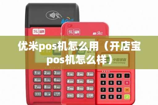 优米pos机怎么用（开店宝pos机怎么样）