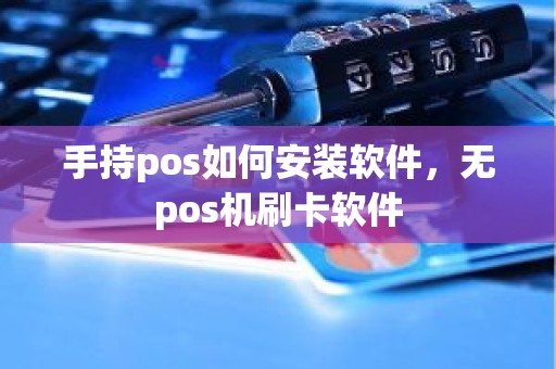 手持pos如何安装软件，无pos机刷卡软件