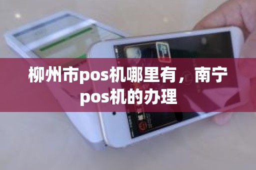 柳州市pos机哪里有，南宁pos机的办理