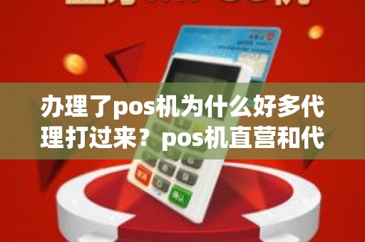 办理了pos机为什么好多代理打过来？pos机直营和代理的区别