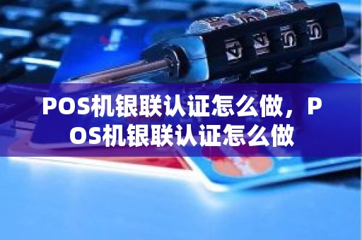 POS机银联认证怎么做，POS机银联认证怎么做