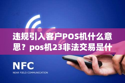 违规引入客户POS机什么意思？pos机23非法交易是什么意思