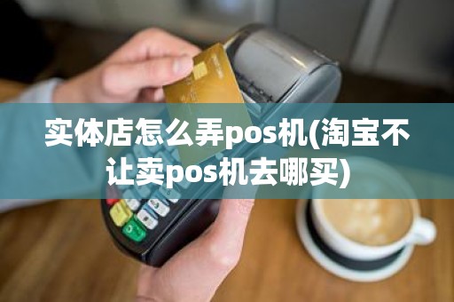 实体店怎么弄pos机(淘宝不让卖pos机去哪买)