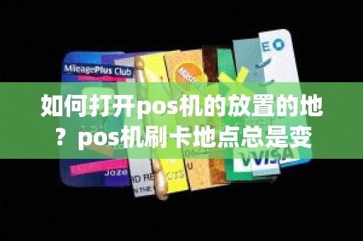 如何打开pos机的放置的地？pos机刷卡地点总是变