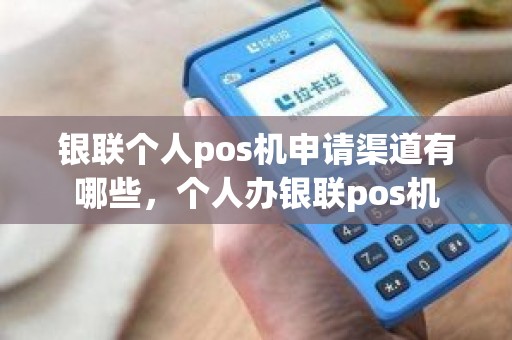 银联个人pos机申请渠道有哪些，个人办银联pos机