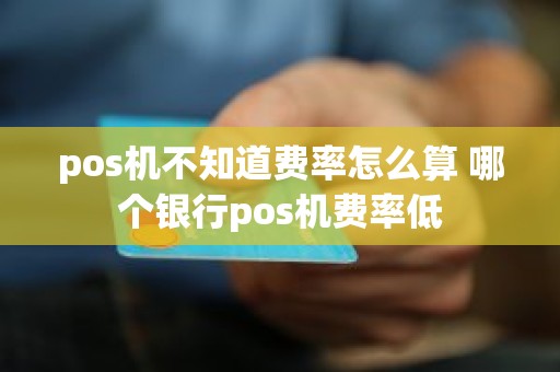 pos机不知道费率怎么算 哪个银行pos机费率低