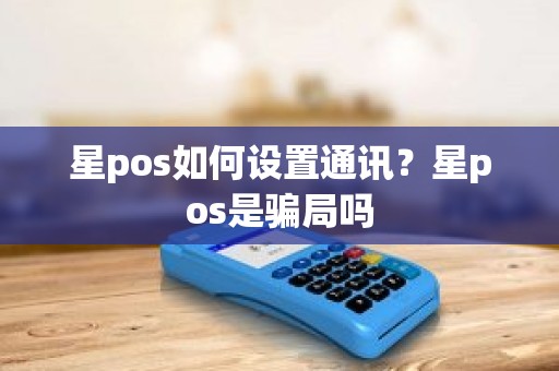 星pos如何设置通讯？星pos是骗局吗