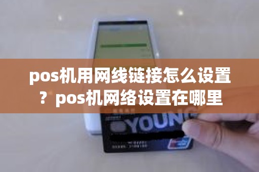 pos机用网线链接怎么设置？pos机网络设置在哪里