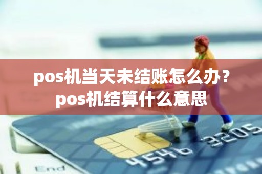 pos机当天未结账怎么办？pos机结算什么意思