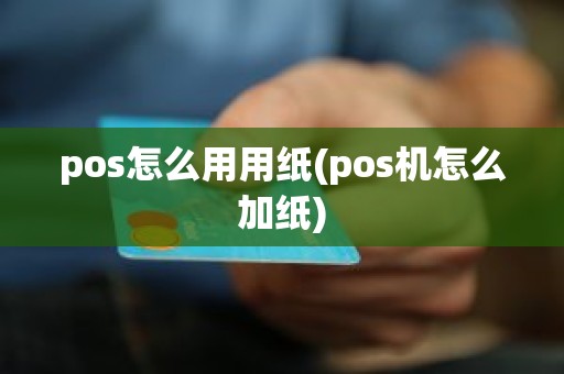 pos怎么用用纸(pos机怎么加纸)