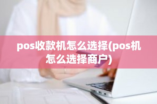 pos收款机怎么选择(pos机怎么选择商户)